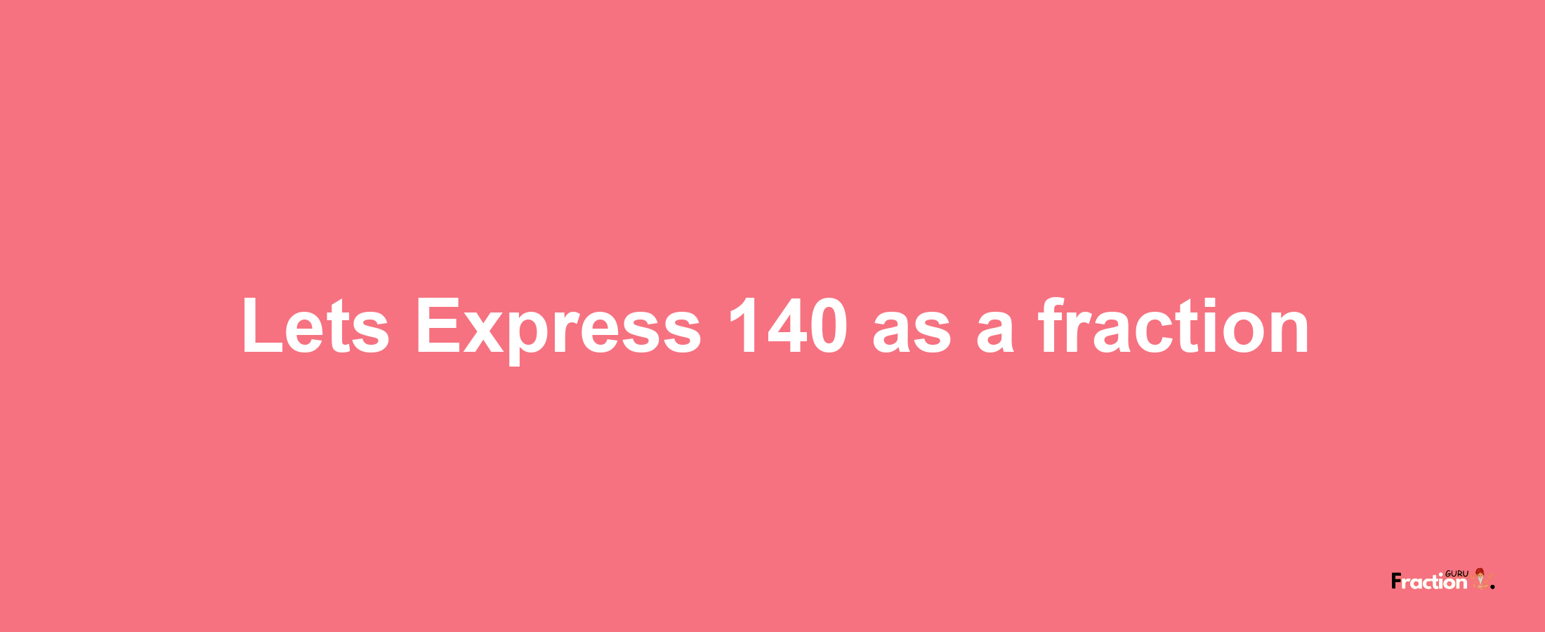 Lets Express 140 as afraction